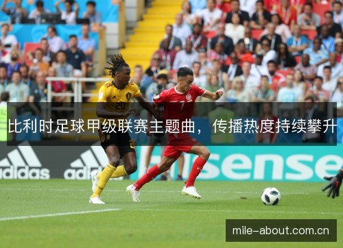 比利时足球甲级联赛主题曲,传播热度持续攀升 比利时足球甲级联赛主题曲,传播热度持续攀升