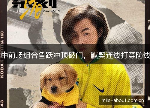 中前场组合鱼跃冲顶破门,默契连线打穿防线 中前场组合鱼跃冲顶破门,默契连线打穿防线